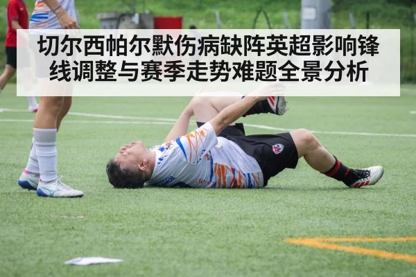 切尔西帕尔默伤病缺阵英超影响锋线调整与赛季走势难题全景分析