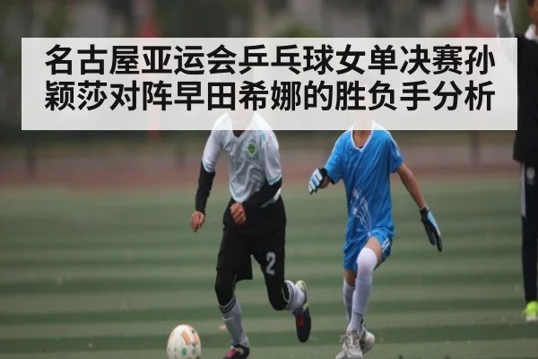 名古屋亚运会乒乓球女单决赛孙颖莎对阵早田希娜的胜负手分析