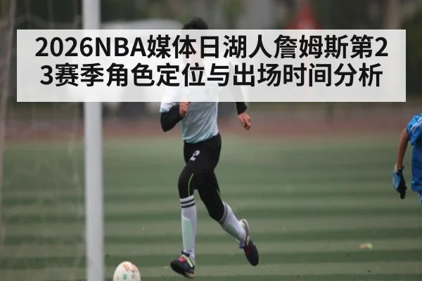 2026NBA媒体日湖人詹姆斯第23赛季角色定位与出场时间分析
