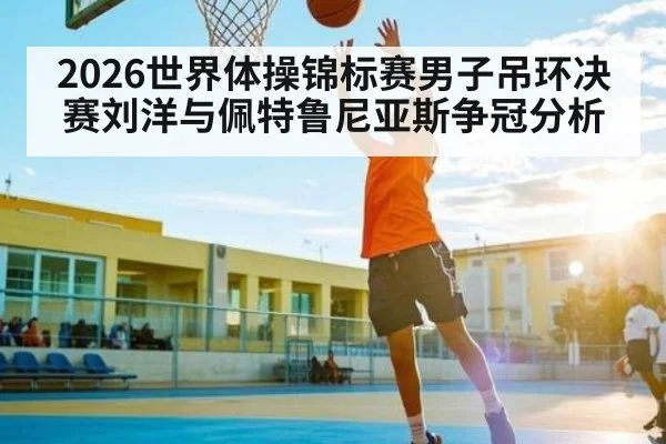 2026世界体操锦标赛男子吊环决赛刘洋与佩特鲁尼亚斯争冠分析