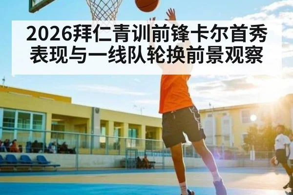 2026拜仁青训前锋卡尔首秀表现与一线队轮换前景观察