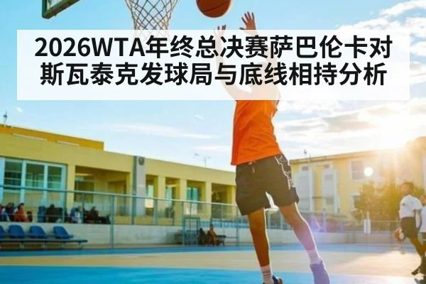2026WTA年终总决赛萨巴伦卡对斯瓦泰克发球局与底线相持分析